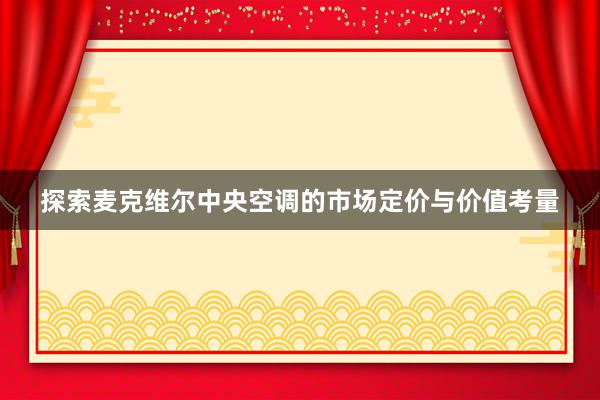 探索麦克维尔中央空调的市场定价与价值考量