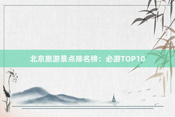 北京旅游景点排名榜：必游TOP10